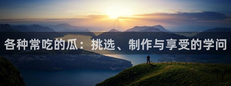 51热门大瓜今日吃瓜:各种常吃的瓜:挑选、制作与享受的学问