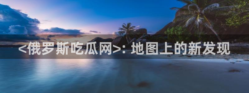 ccgg今日吃瓜:<俄罗斯吃瓜网>: 地图上的新发现