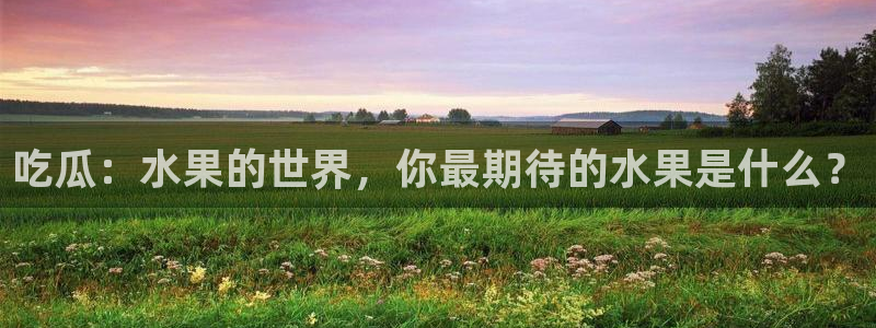 吃瓜群众中的瓜指的是:吃瓜:水果的世界,你最期待的水果是什么?