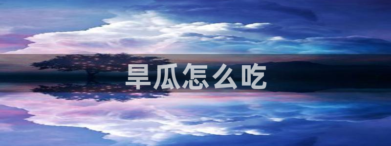 51吃瓜全网最快更新今日热门吃瓜:旱瓜怎么吃