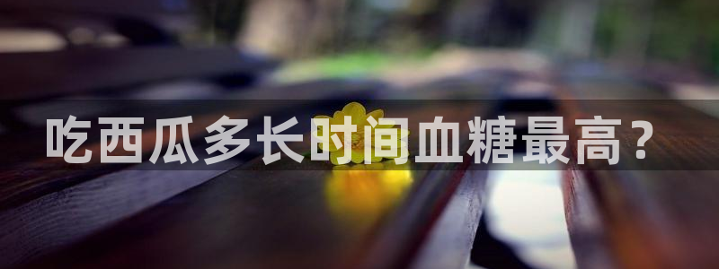 黑料.:吃西瓜多长时间血糖最高?