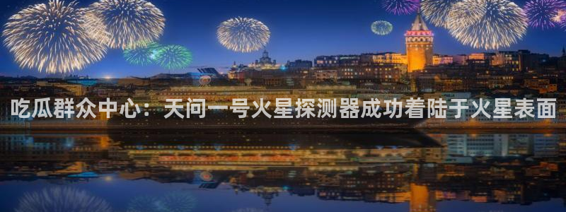 吃瓜舌头发麻什么原因:吃瓜群众中心:天问一号火星探测器成功着陆于火星表面