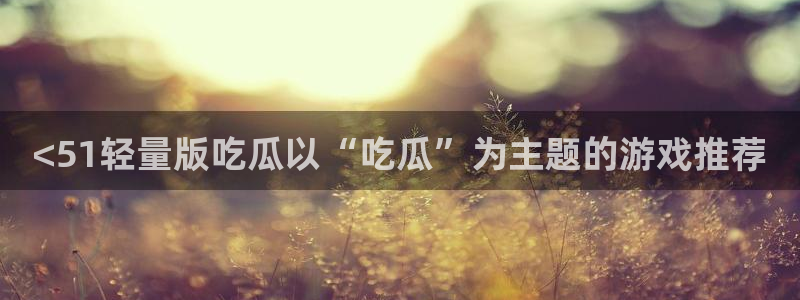 51吃瓜今日吃瓜最新网址:<51轻量版吃瓜以“吃瓜”为主题的游戏推荐