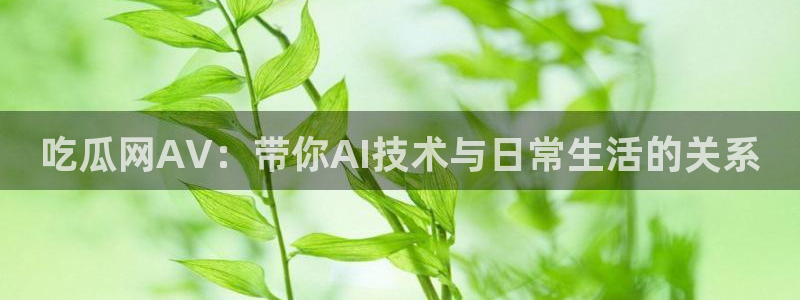 51吃瓜安卓下载:吃瓜网AV:带你AI技术与日常生活的关系