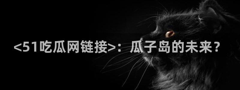 taipeinana51吃瓜:<51吃瓜网链接>:瓜子岛的未来?