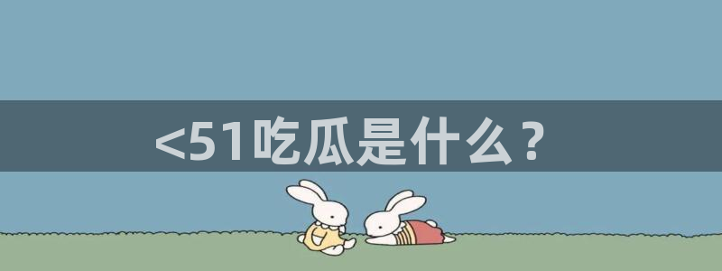 吃瓜www:<51吃瓜是什么?